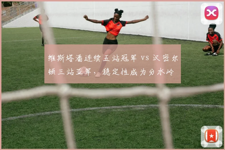 维斯塔潘连续五站冠军 vs 汉密尔顿三站亚军,稳定性成为分水岭