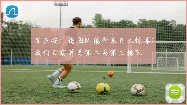 京多安:德国队能带来巨大惊喜;我们目前算是第二或第三梯队