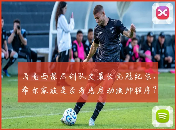 马竞西蒙尼创队史最长无冠纪录,希尔家族是否考虑启动换帅程序?
