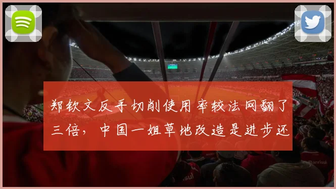 郑钦文反手切削使用率较法网翻了三倍，中国一姐草地改造是进步还是丢了优势？