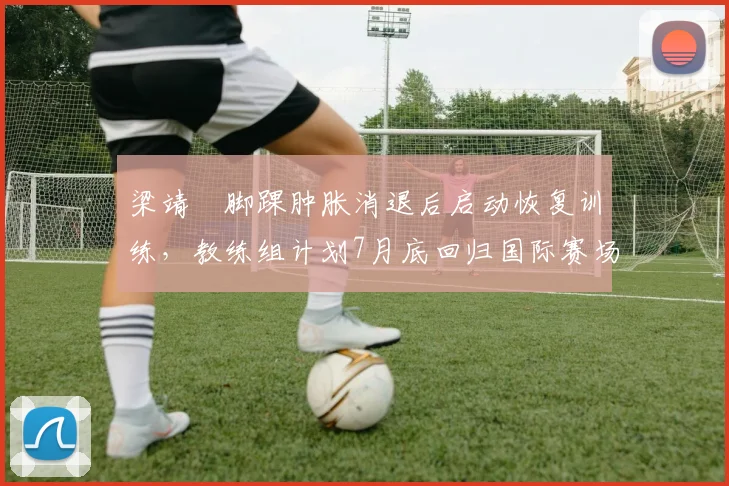 梁靖崑脚踝肿胀消退后启动恢复训练,教练组计划7月底回归国际赛场
