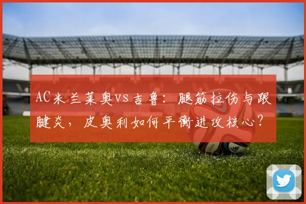 AC米兰莱奥vs吉鲁:腿筋拉伤与跟腱炎,皮奥利如何平衡进攻核心?