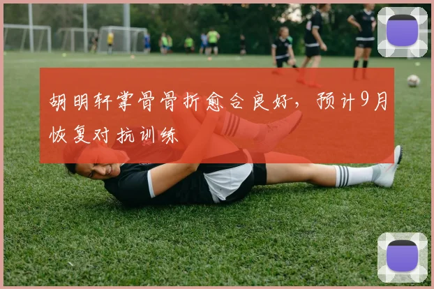 胡明轩掌骨骨折愈合良好,预计9月恢复对抗训练