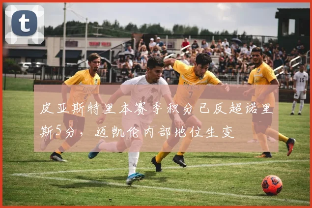 皮亚斯特里本赛季积分已反超诺里斯5分,迈凯伦内部地位生变