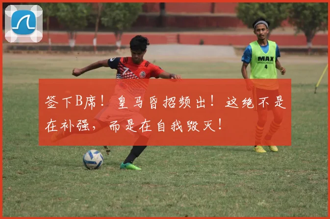 签下B席!皇马昏招频出!这绝不是在补强,而是在自我毁灭!