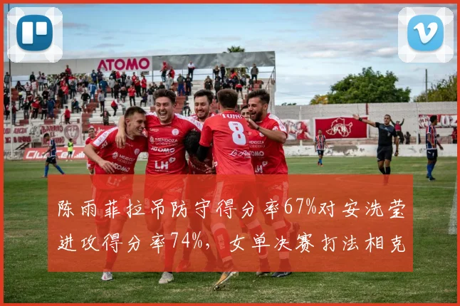 陈雨菲拉吊防守得分率67%对安洗莹进攻得分率74%,女单决赛打法相克或成制胜关键