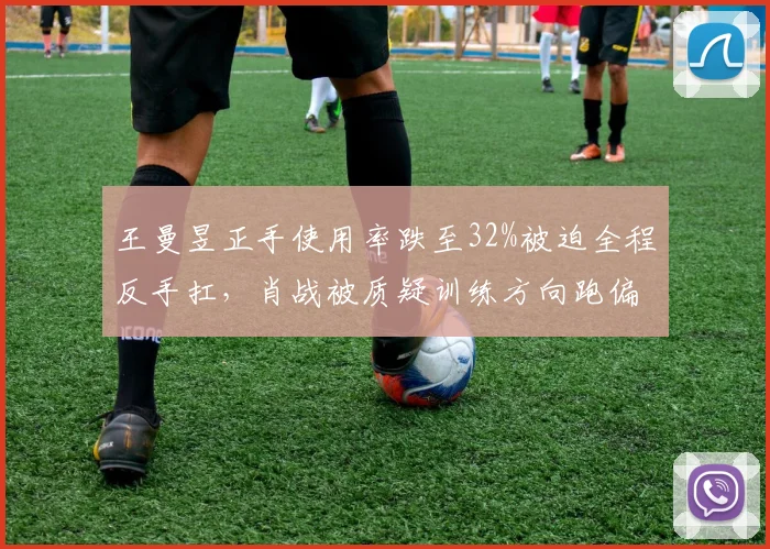 王曼昱正手使用率跌至32%被迫全程反手扛,肖战被质疑训练方向跑偏